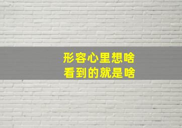 形容心里想啥 看到的就是啥